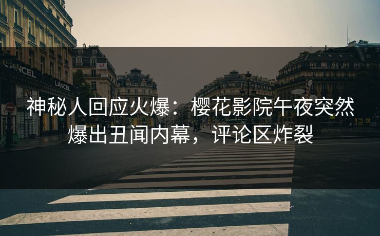 神秘人回应火爆：樱花影院午夜突然爆出丑闻内幕，评论区炸裂