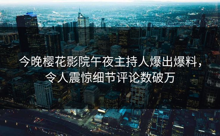 今晚樱花影院午夜主持人爆出爆料，令人震惊细节评论数破万