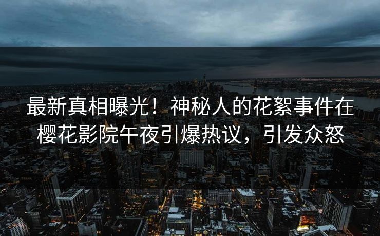 最新真相曝光！神秘人的花絮事件在樱花影院午夜引爆热议，引发众怒