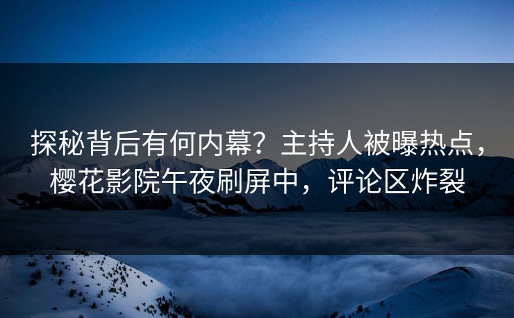探秘背后有何内幕？主持人被曝热点，樱花影院午夜刷屏中，评论区炸裂