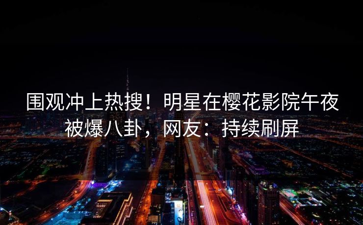 围观冲上热搜！明星在樱花影院午夜被爆八卦，网友：持续刷屏
