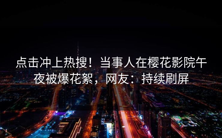 点击冲上热搜！当事人在樱花影院午夜被爆花絮，网友：持续刷屏
