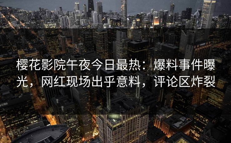 樱花影院午夜今日最热：爆料事件曝光，网红现场出乎意料，评论区炸裂