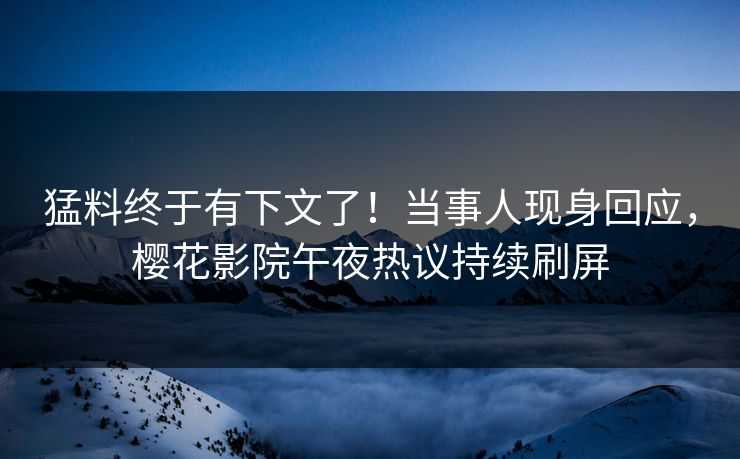 猛料终于有下文了！当事人现身回应，樱花影院午夜热议持续刷屏