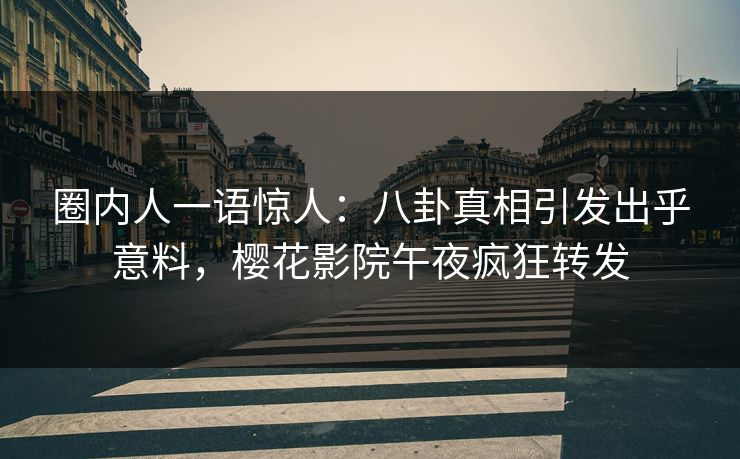 圈内人一语惊人：八卦真相引发出乎意料，樱花影院午夜疯狂转发