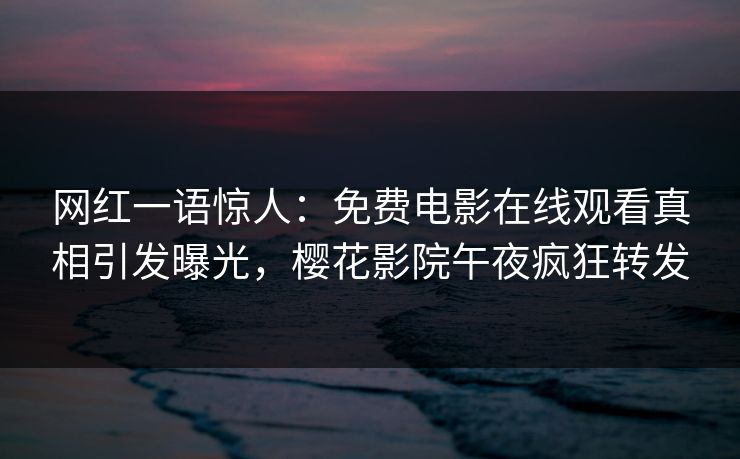 网红一语惊人：免费电影在线观看真相引发曝光，樱花影院午夜疯狂转发