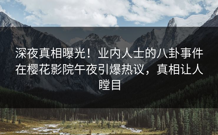 深夜真相曝光！业内人士的八卦事件在樱花影院午夜引爆热议，真相让人瞠目