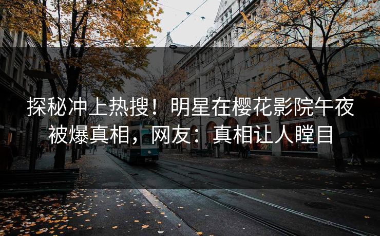 探秘冲上热搜！明星在樱花影院午夜被爆真相，网友：真相让人瞠目