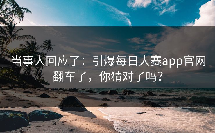 当事人回应了:引爆每日大赛app官网翻车了,你猜对了吗? 当事人回应了:引爆每日大赛app官网翻车了,你猜对了吗?
