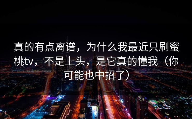 真的有点离谱，为什么我最近只刷蜜桃tv，不是上头，是它真的懂我（你可能也中招了）