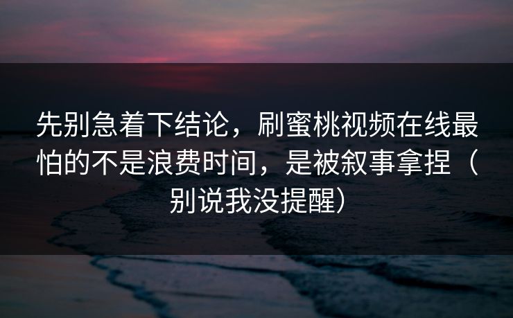先别急着下结论,刷蜜桃视频在线最怕的不是浪费时间,是被叙事拿捏(别说我没提醒) 先别急着下结论,刷蜜桃视频在线最怕的不是浪费时间,是被叙事拿捏(别说我没提醒)