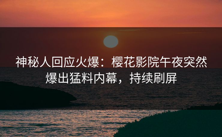 神秘人回应火爆：樱花影院午夜突然爆出猛料内幕，持续刷屏
