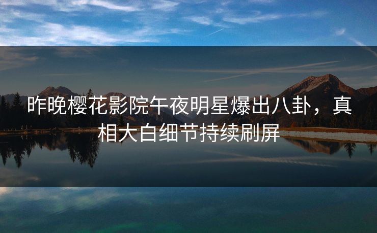 昨晚樱花影院午夜明星爆出八卦，真相大白细节持续刷屏