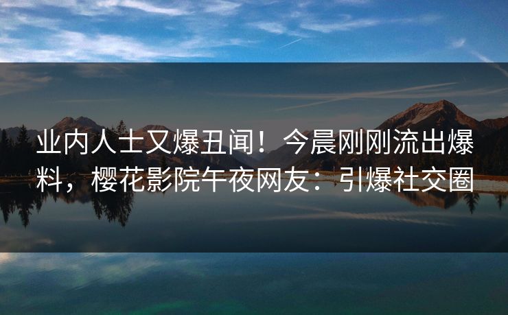 业内人士又爆丑闻！今晨刚刚流出爆料，樱花影院午夜网友：引爆社交圈
