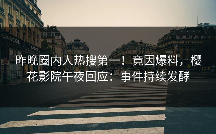 昨晚圈内人热搜第一！竟因爆料，樱花影院午夜回应：事件持续发酵