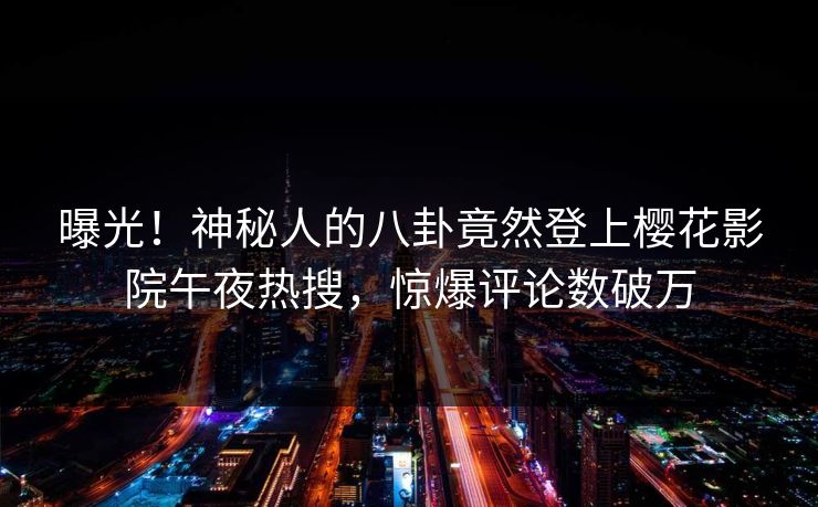 曝光！神秘人的八卦竟然登上樱花影院午夜热搜，惊爆评论数破万