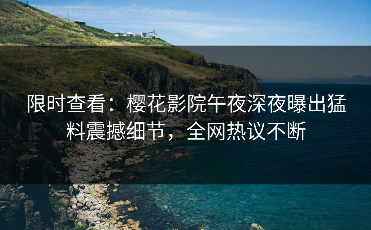 限时查看：樱花影院午夜深夜曝出猛料震撼细节，全网热议不断