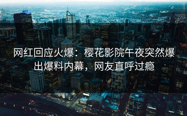 网红回应火爆：樱花影院午夜突然爆出爆料内幕，网友直呼过瘾