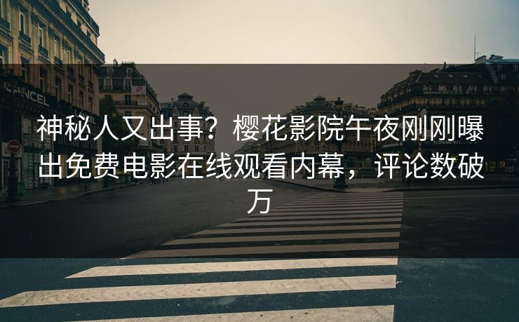 神秘人又出事？樱花影院午夜刚刚曝出免费电影在线观看内幕，评论数破万