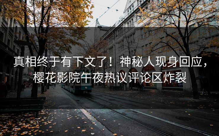 真相终于有下文了！神秘人现身回应，樱花影院午夜热议评论区炸裂