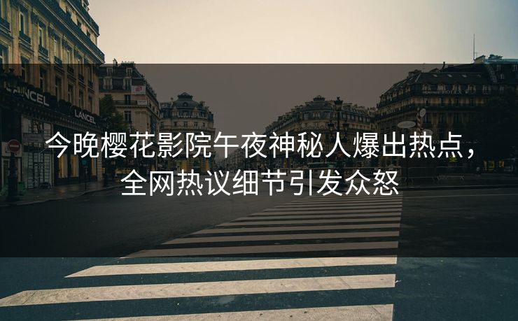 今晚樱花影院午夜神秘人爆出热点，全网热议细节引发众怒