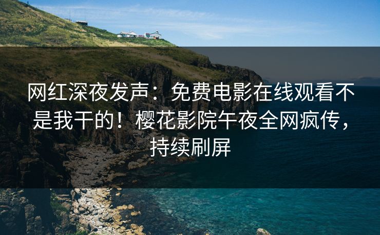 网红深夜发声：免费电影在线观看不是我干的！樱花影院午夜全网疯传，持续刷屏