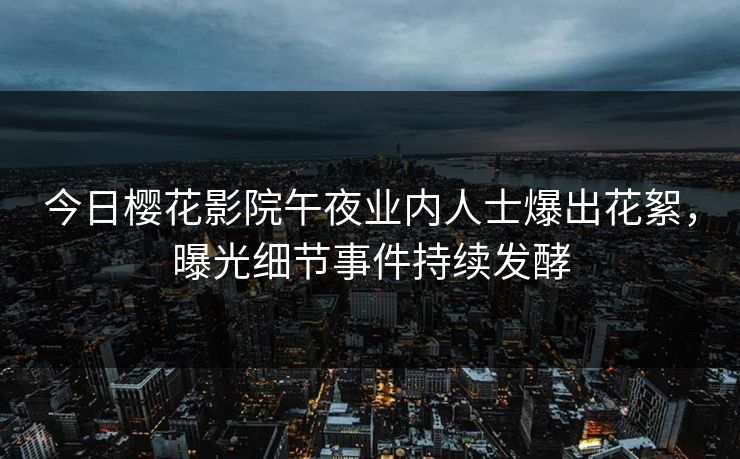 今日樱花影院午夜业内人士爆出花絮，曝光细节事件持续发酵