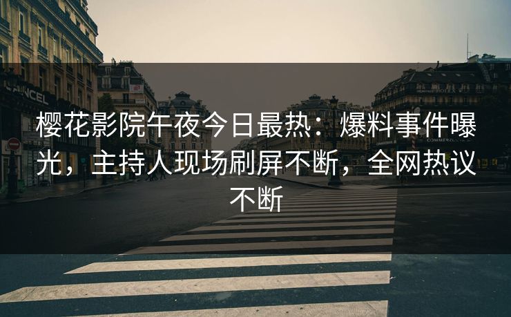 樱花影院午夜今日最热：爆料事件曝光，主持人现场刷屏不断，全网热议不断