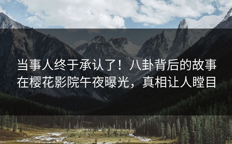 当事人终于承认了！八卦背后的故事在樱花影院午夜曝光，真相让人瞠目