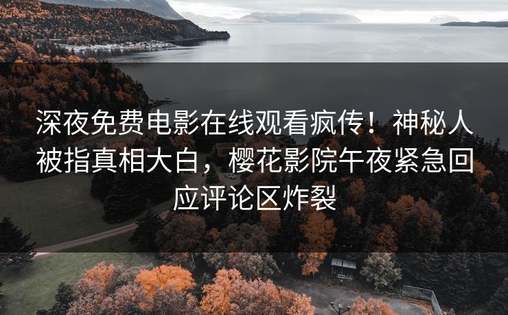 深夜免费电影在线观看疯传！神秘人被指真相大白，樱花影院午夜紧急回应评论区炸裂