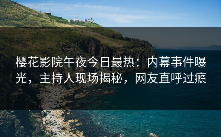 樱花影院午夜今日最热：内幕事件曝光，主持人现场揭秘，网友直呼过瘾