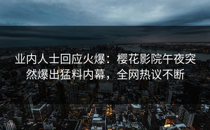 业内人士回应火爆：樱花影院午夜突然爆出猛料内幕，全网热议不断