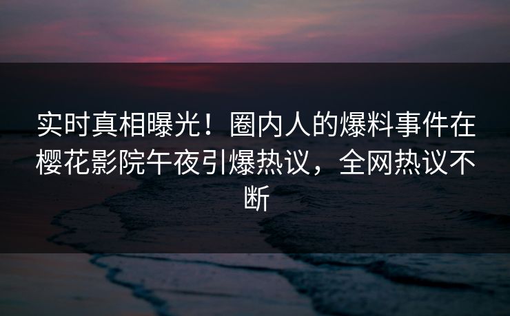 实时真相曝光！圈内人的爆料事件在樱花影院午夜引爆热议，全网热议不断