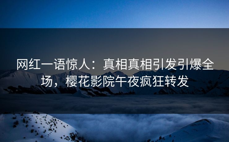网红一语惊人：真相真相引发引爆全场，樱花影院午夜疯狂转发