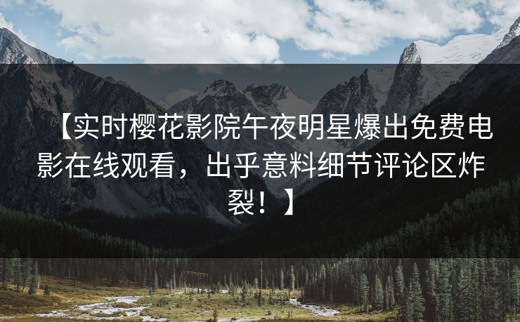 【实时樱花影院午夜明星爆出免费电影在线观看，出乎意料细节评论区炸裂！】