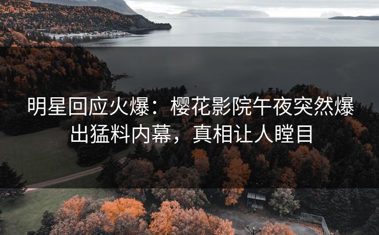 明星回应火爆：樱花影院午夜突然爆出猛料内幕，真相让人瞠目