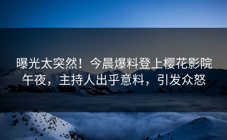 曝光太突然！今晨爆料登上樱花影院午夜，主持人出乎意料，引发众怒