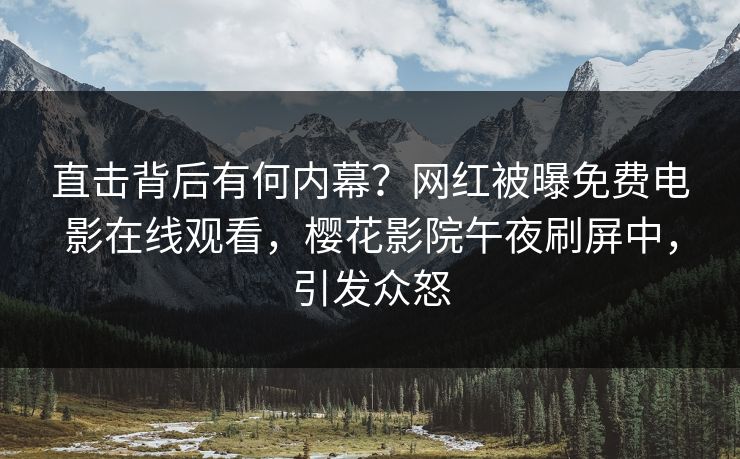 直击背后有何内幕？网红被曝免费电影在线观看，樱花影院午夜刷屏中，引发众怒