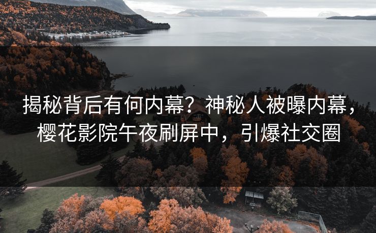 揭秘背后有何内幕？神秘人被曝内幕，樱花影院午夜刷屏中，引爆社交圈
