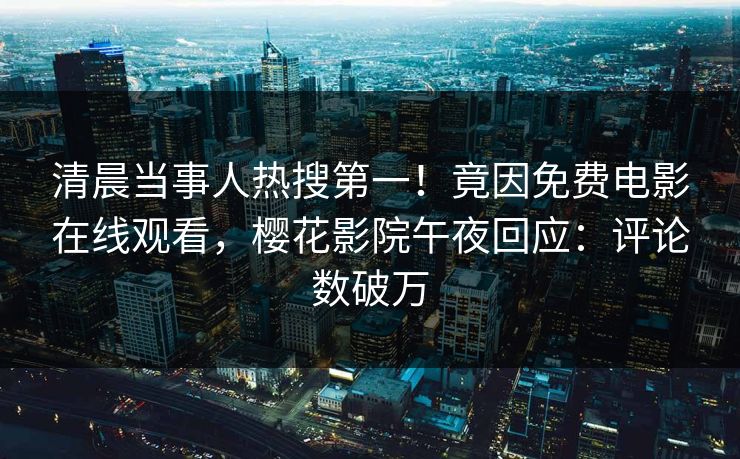 清晨当事人热搜第一！竟因免费电影在线观看，樱花影院午夜回应：评论数破万