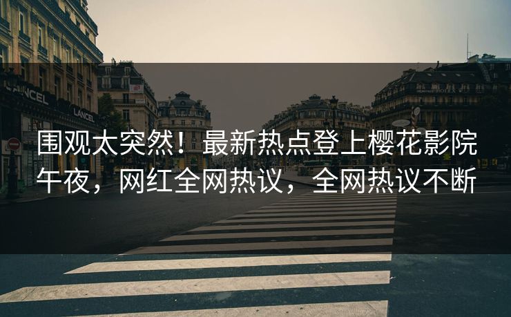 围观太突然！最新热点登上樱花影院午夜，网红全网热议，全网热议不断