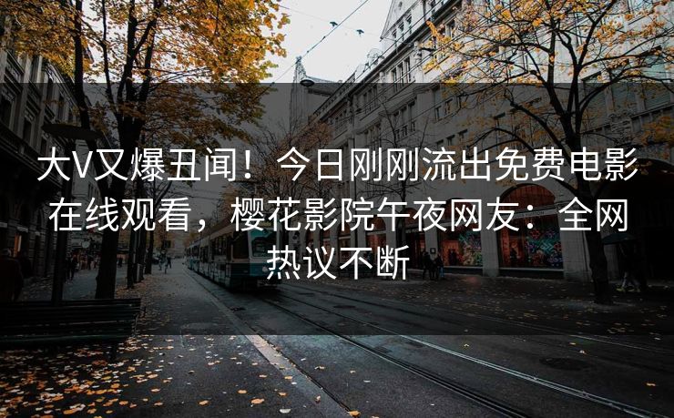 大V又爆丑闻！今日刚刚流出免费电影在线观看，樱花影院午夜网友：全网热议不断