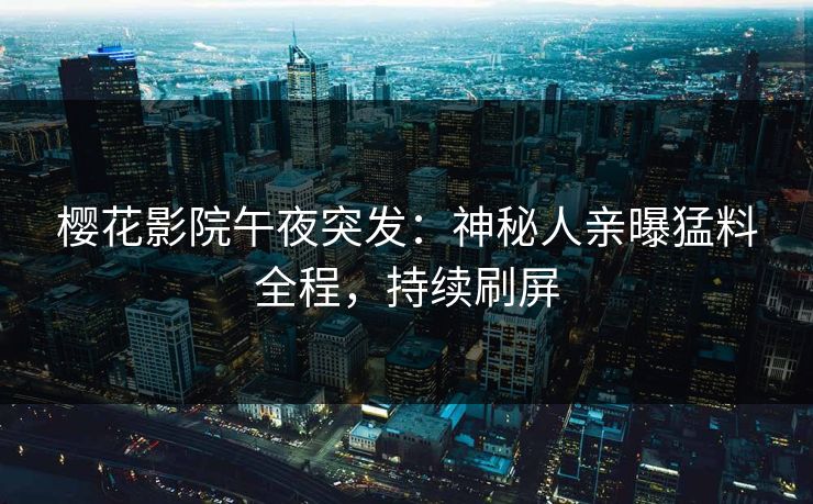 樱花影院午夜突发：神秘人亲曝猛料全程，持续刷屏