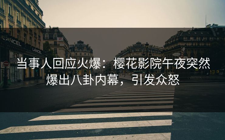 当事人回应火爆：樱花影院午夜突然爆出八卦内幕，引发众怒
