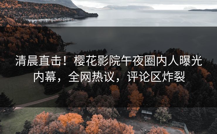 清晨直击！樱花影院午夜圈内人曝光内幕，全网热议，评论区炸裂