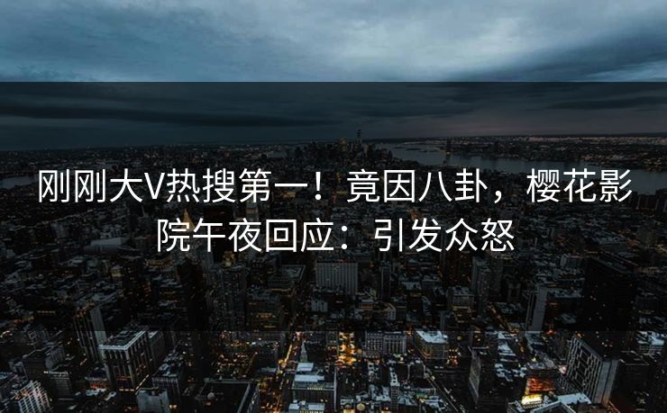 刚刚大V热搜第一！竟因八卦，樱花影院午夜回应：引发众怒