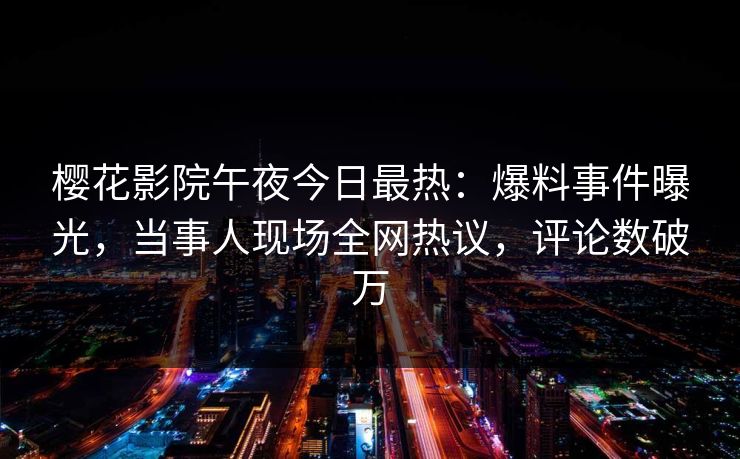 樱花影院午夜今日最热：爆料事件曝光，当事人现场全网热议，评论数破万