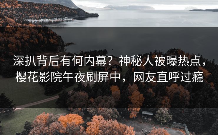 深扒背后有何内幕？神秘人被曝热点，樱花影院午夜刷屏中，网友直呼过瘾