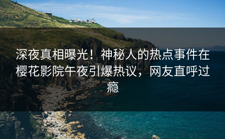 深夜真相曝光！神秘人的热点事件在樱花影院午夜引爆热议，网友直呼过瘾