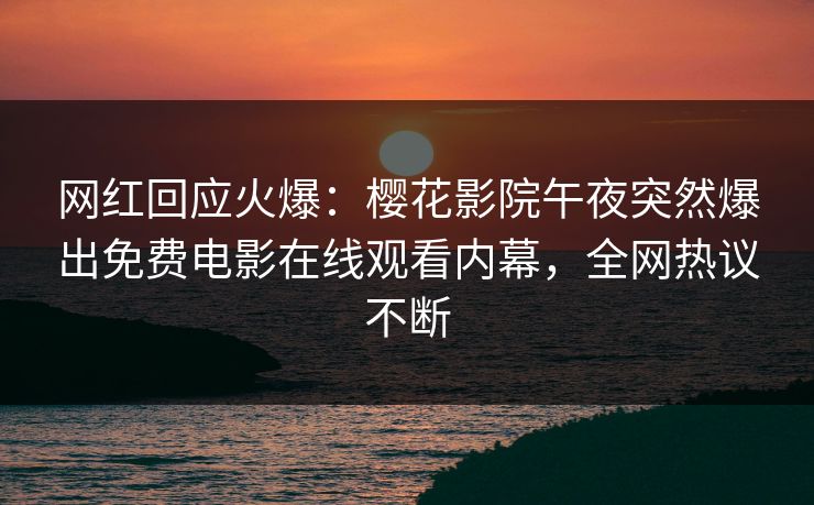 网红回应火爆：樱花影院午夜突然爆出免费电影在线观看内幕，全网热议不断